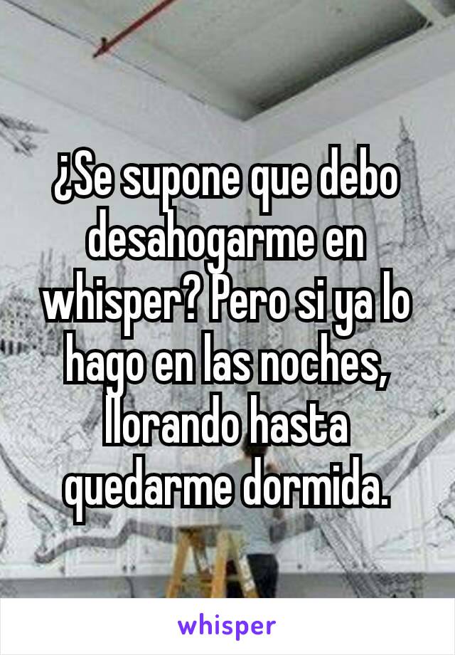 ¿Se supone que debo desahogarme en whisper? Pero si ya lo hago en las noches, llorando hasta quedarme dormida.