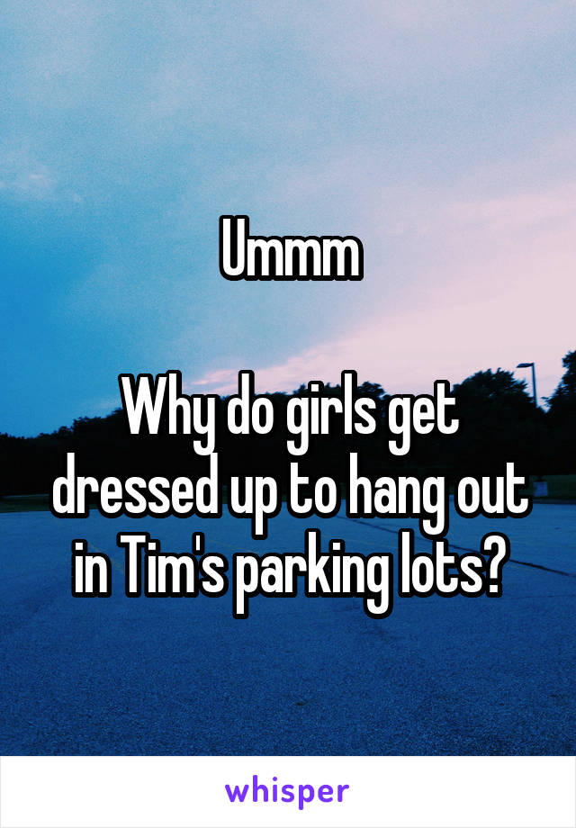 Ummm

Why do girls get dressed up to hang out in Tim's parking lots?