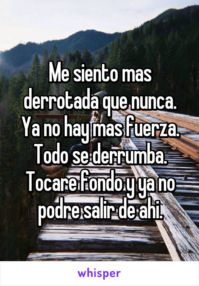 Me siento mas derrotada que nunca. Ya no hay mas fuerza. Todo se derrumba. Tocare fondo y ya no podre salir de ahi.