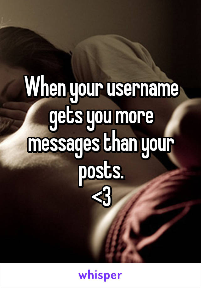 When your username gets you more messages than your posts.
<3