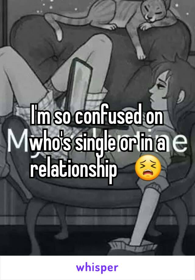 I'm so confused on who's single or in a relationship 🤐😣