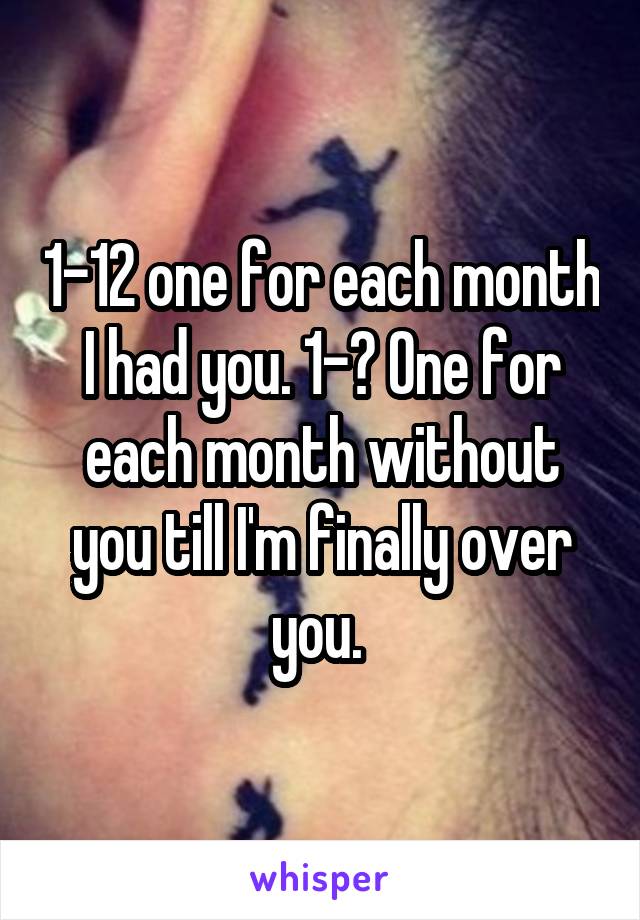 1-12 one for each month I had you. 1-? One for each month without you till I'm finally over you. 