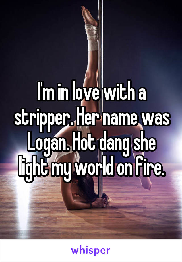 I'm in love with a stripper. Her name was Logan. Hot dang she light my world on fire.