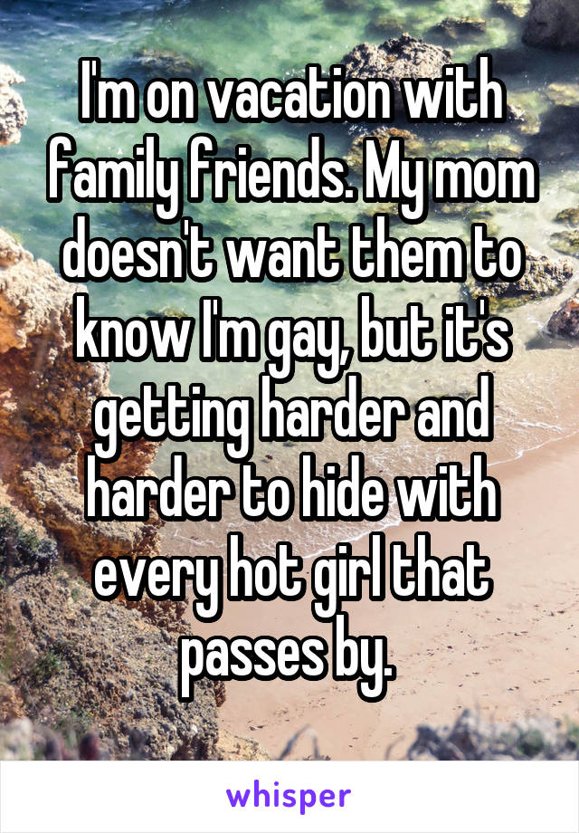 I'm on vacation with family friends. My mom doesn't want them to know I'm gay, but it's getting harder and harder to hide with every hot girl that passes by. 
