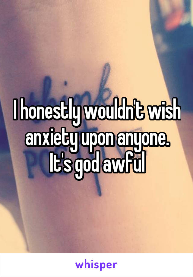 I honestly wouldn't wish anxiety upon anyone. It's god awful