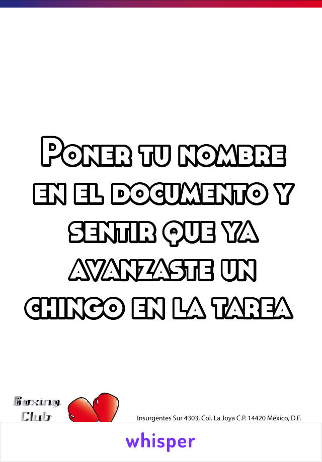 Poner tu nombre en el documento y sentir que ya avanzaste un chingo en la tarea 