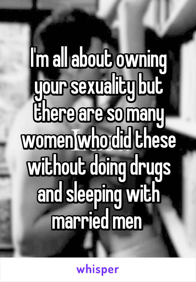 I'm all about owning your sexuality but there are so many women who did these without doing drugs and sleeping with married men 