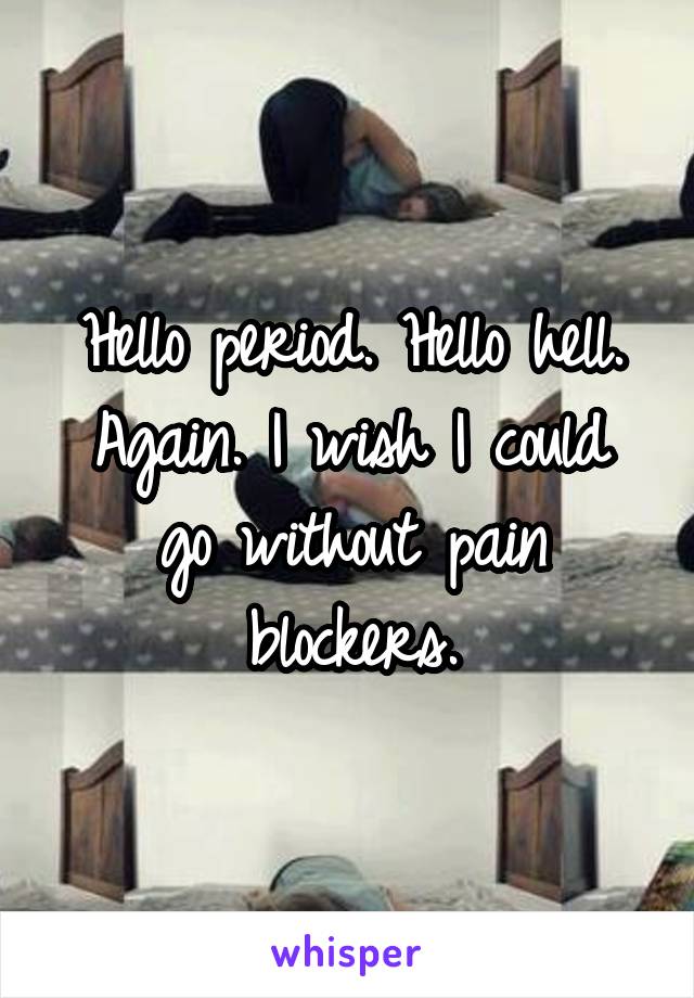 Hello period. Hello hell.
Again. I wish I could go without pain blockers.