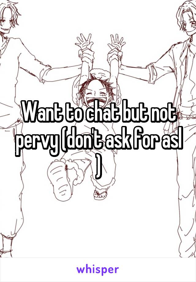 Want to chat but not pervy (don't ask for asl )