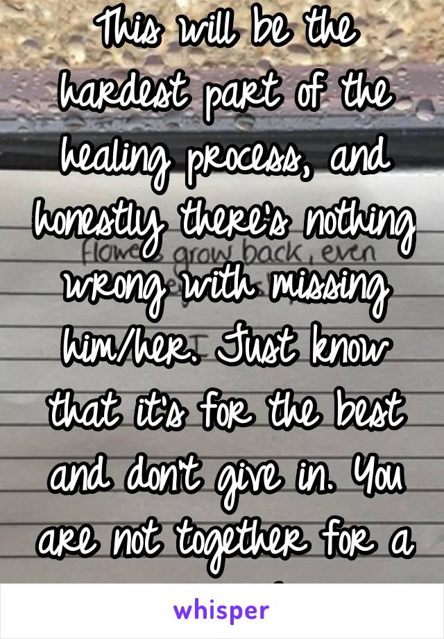 This will be the hardest part of the healing process, and honestly there's nothing wrong with missing him/her. Just know that it's for the best and don't give in. You are not together for a reason!