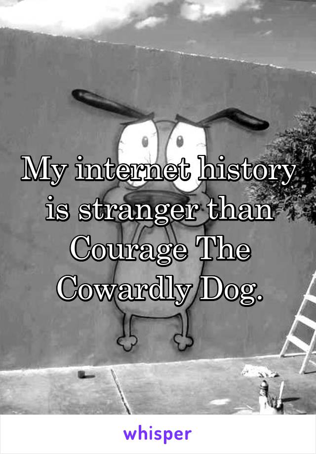 My internet history is stranger than Courage The Cowardly Dog.