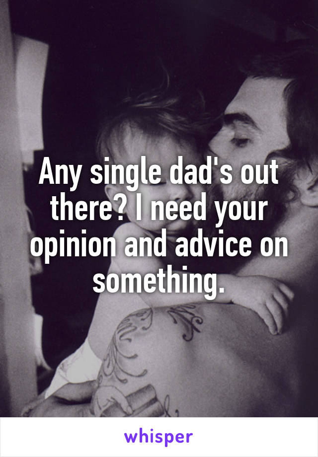 Any single dad's out there? I need your opinion and advice on something.