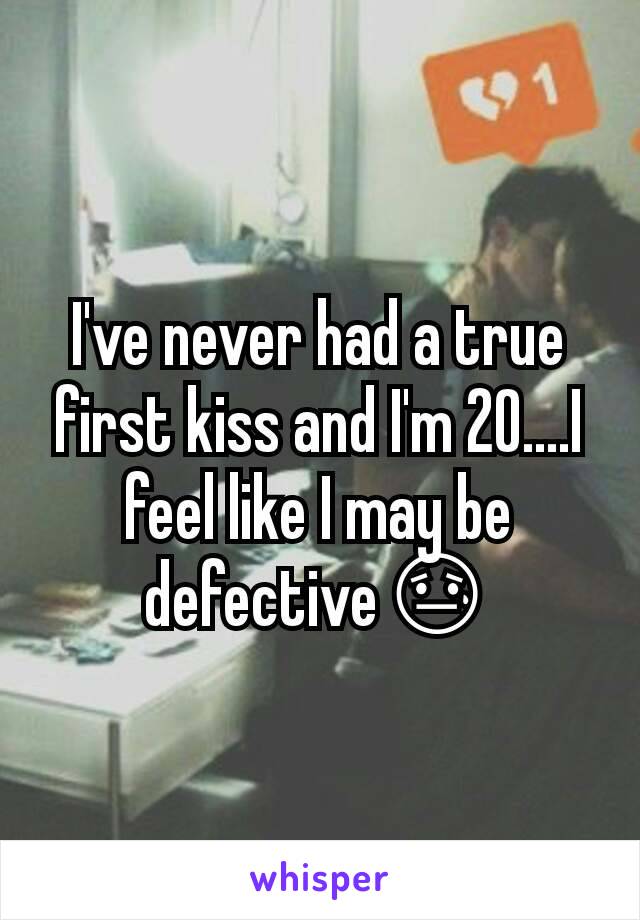 I've never had a true first kiss and I'm 20....I feel like I may be  defective😓