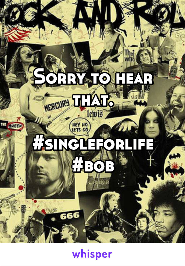 Sorry to hear that.

#singleforlife
#bob
