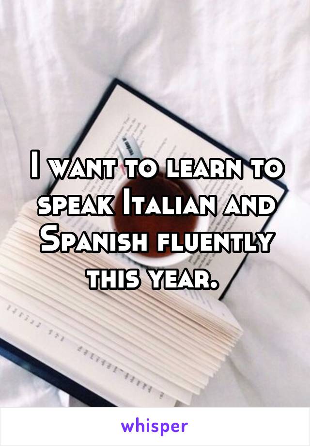 I want to learn to speak Italian and Spanish fluently this year. 