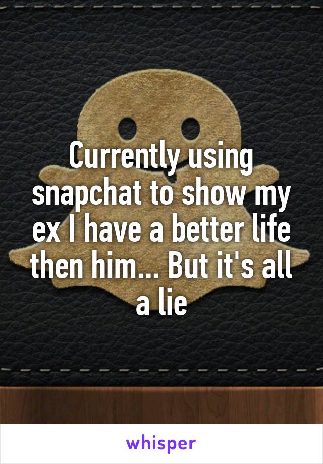 Currently using snapchat to show my ex I have a better life then him... But it's all a lie