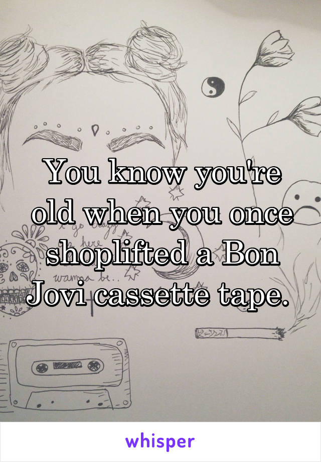 You know you're old when you once shoplifted a Bon Jovi cassette tape. 