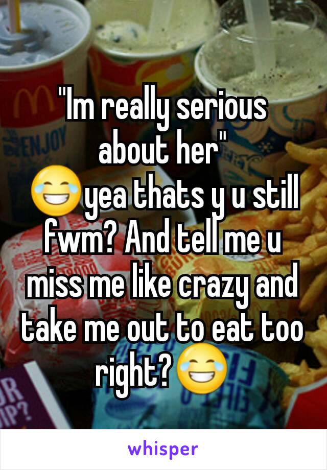 "Im really serious about her"
😂yea thats y u still fwm? And tell me u miss me like crazy and take me out to eat too right?😂