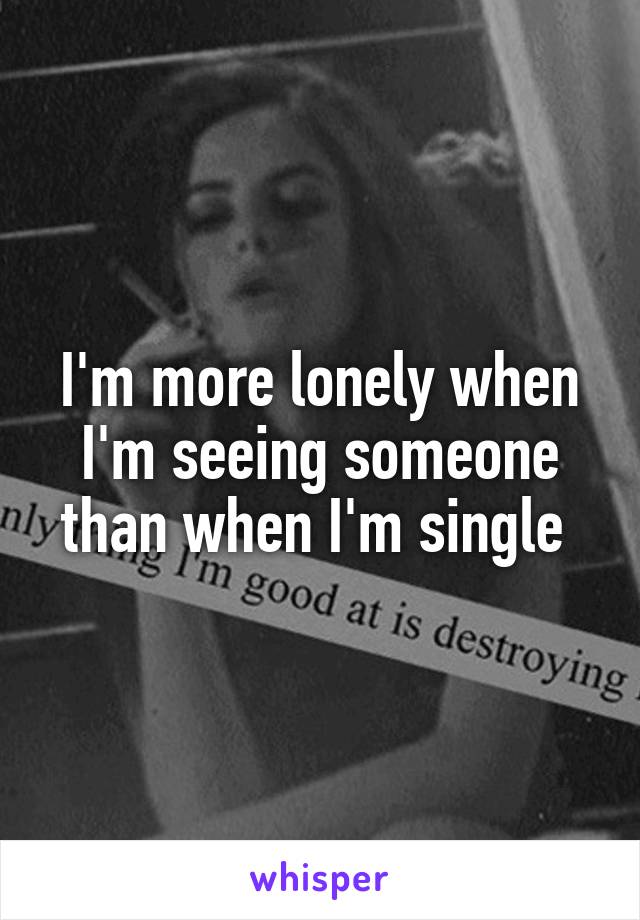 I'm more lonely when I'm seeing someone than when I'm single 