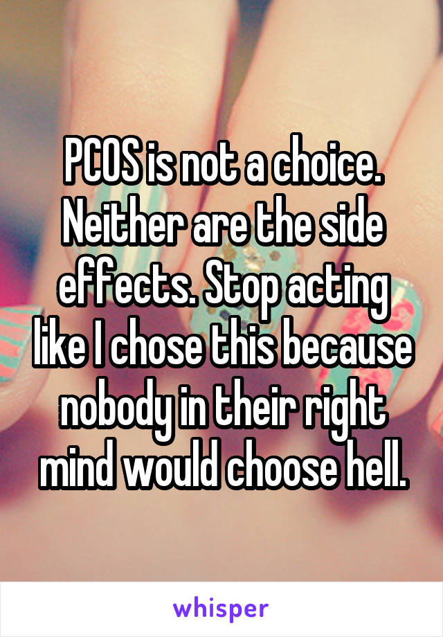 PCOS is not a choice. Neither are the side effects. Stop acting like I chose this because nobody in their right mind would choose hell.