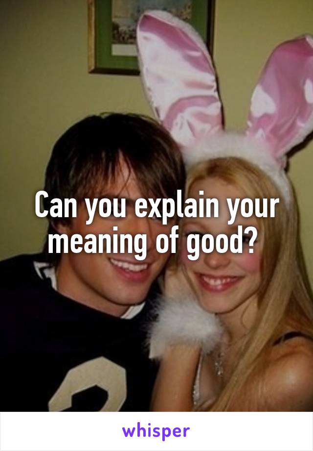 Can you explain your meaning of good? 