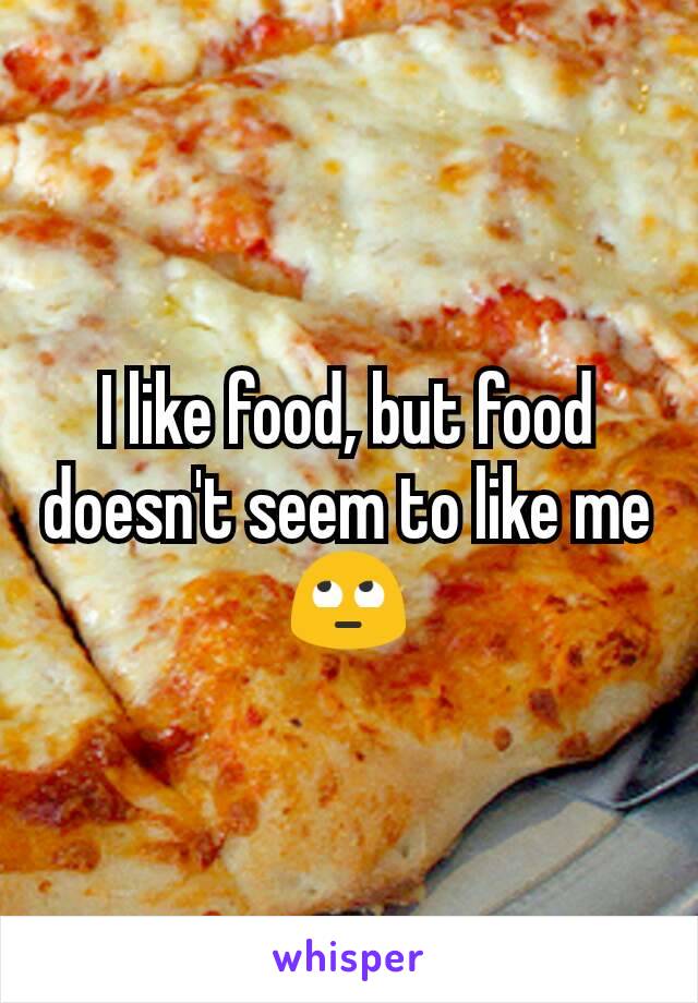 I like food, but food doesn't seem to like me
🙄