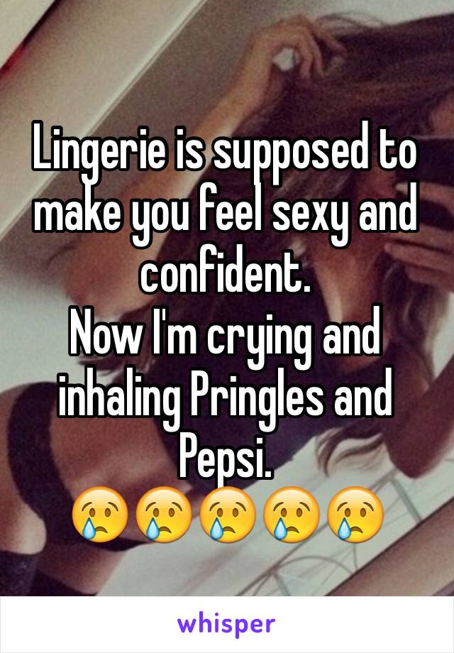 Lingerie is supposed to make you feel sexy and confident.
Now I'm crying and inhaling Pringles and Pepsi.
😢😢😢😢😢