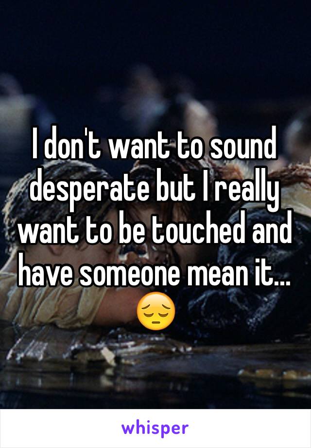 I don't want to sound desperate but I really want to be touched and have someone mean it... 😔