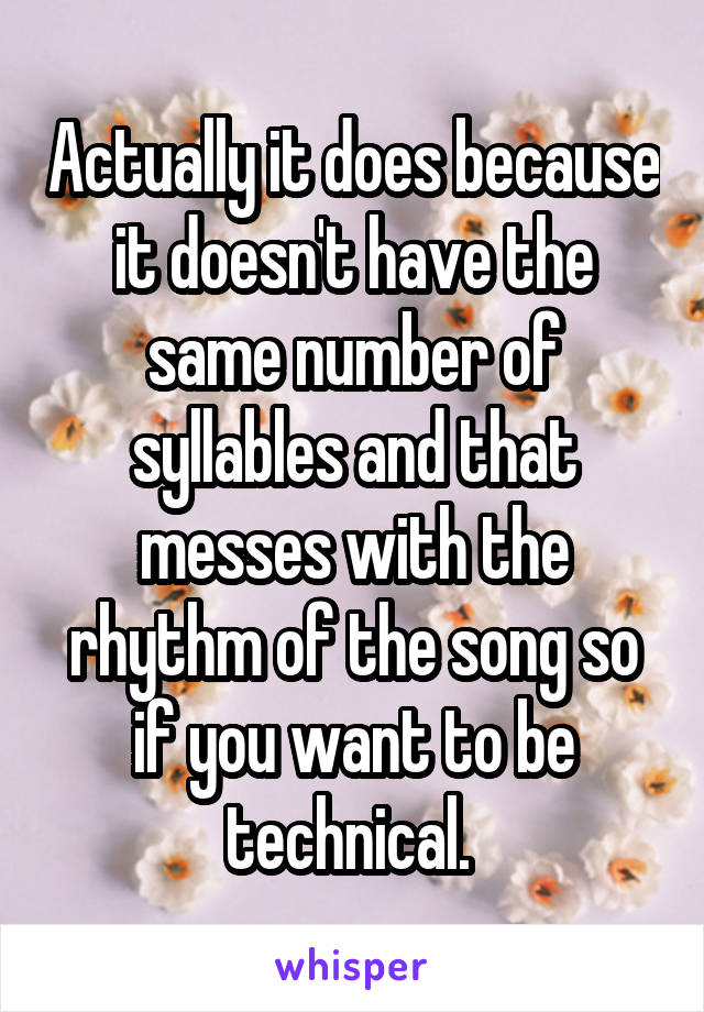 Actually it does because it doesn't have the same number of syllables and that messes with the rhythm of the song so if you want to be technical. 