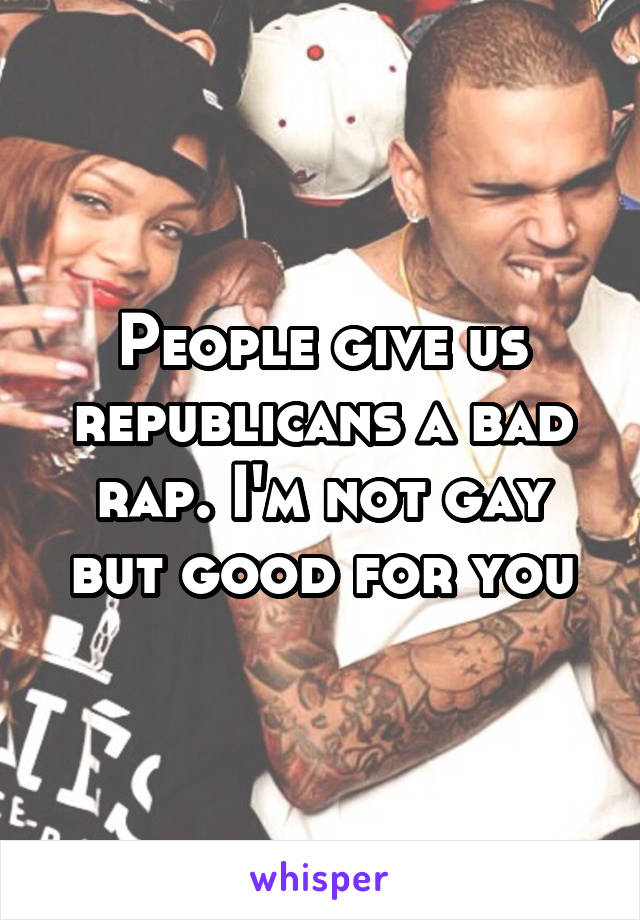 People give us republicans a bad rap. I'm not gay but good for you