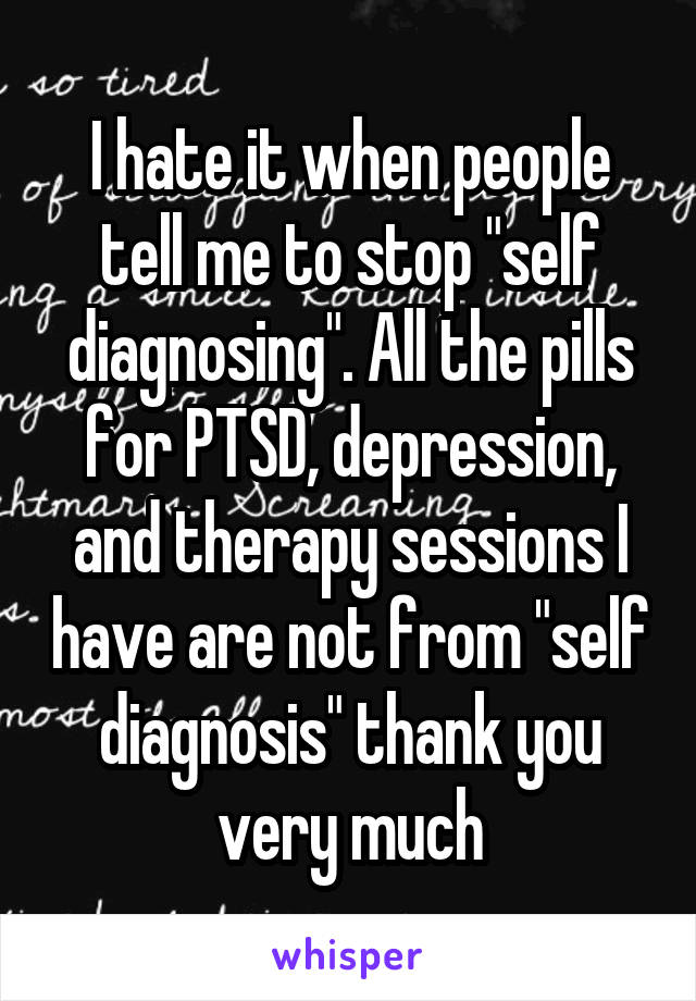 I hate it when people tell me to stop "self diagnosing". All the pills for PTSD, depression, and therapy sessions I have are not from "self diagnosis" thank you very much