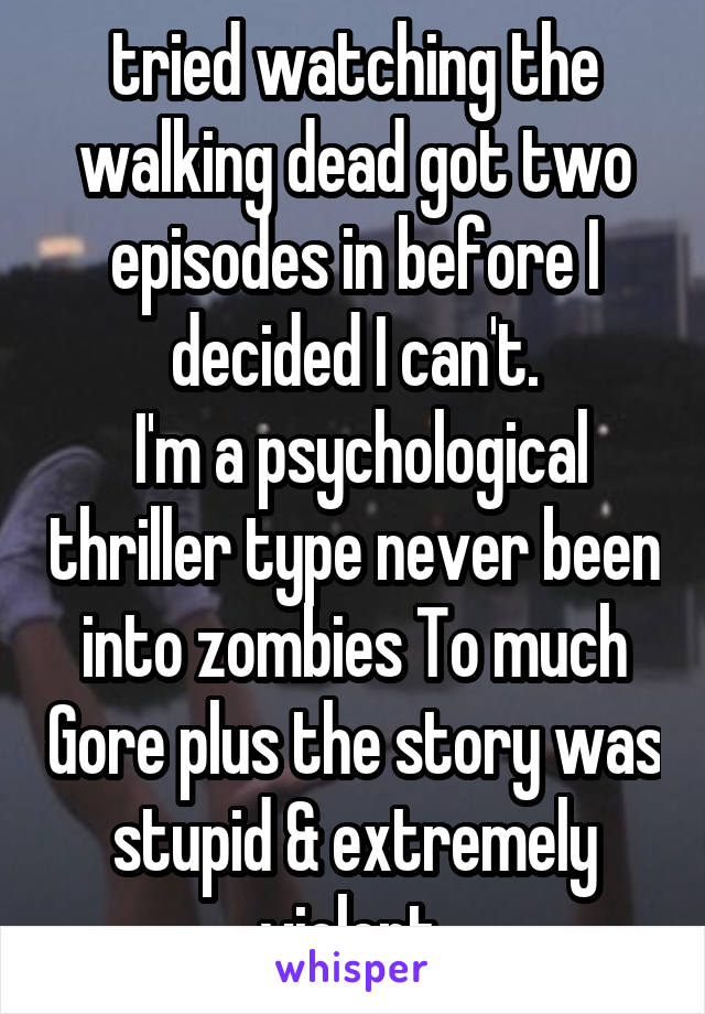 tried watching the walking dead got two episodes in before I decided I can't.
 I'm a psychological thriller type never been into zombies To much Gore plus the story was stupid & extremely violent 