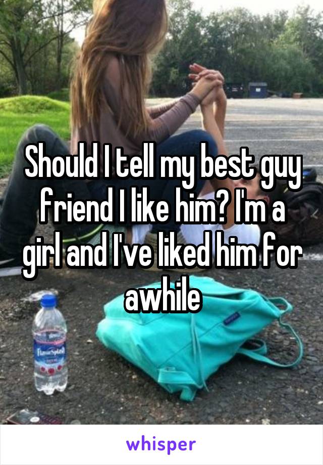 Should I tell my best guy friend I like him? I'm a girl and I've liked him for awhile