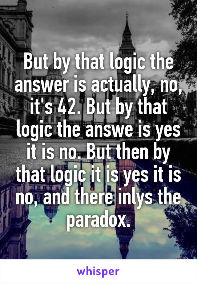 But by that logic the answer is actually, no, it's 42. But by that logic the answe is yes it is no. But then by that logic it is yes it is no, and there inlys the paradox.