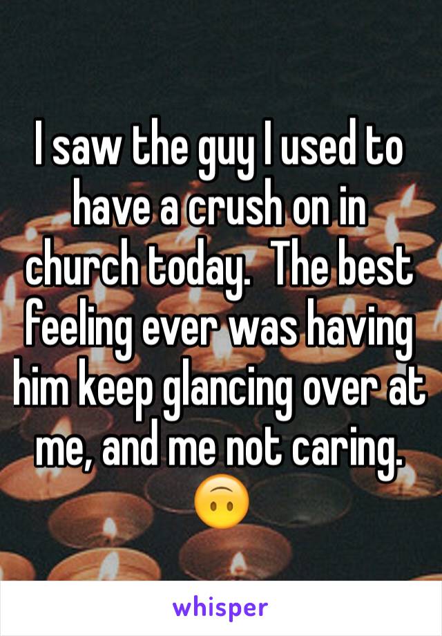 I saw the guy I used to have a crush on in church today.  The best feeling ever was having him keep glancing over at me, and me not caring. 🙃