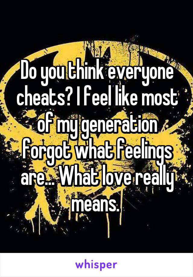 Do you think everyone cheats? I feel like most of my generation forgot what feelings are... What love really means. 