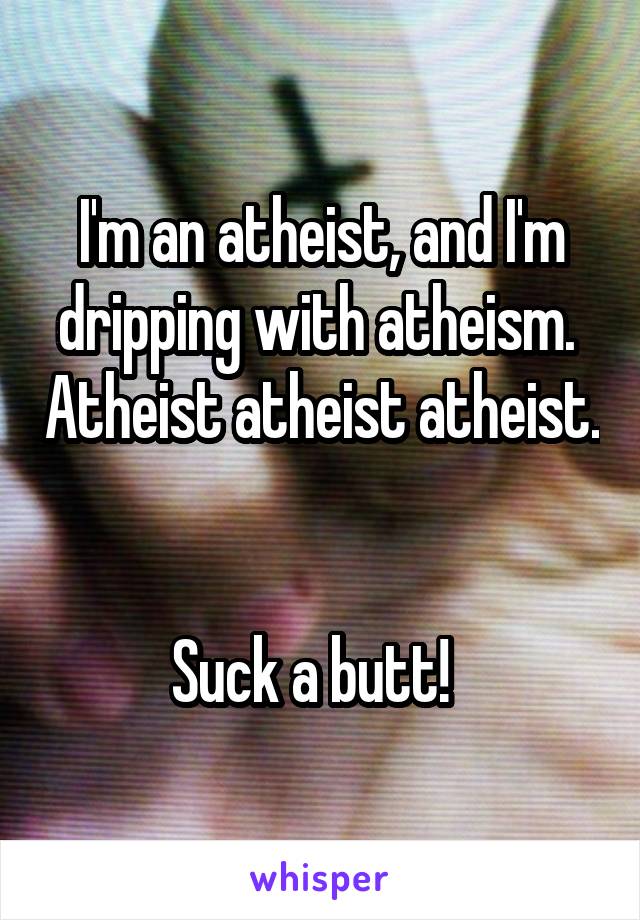 I'm an atheist, and I'm dripping with atheism.  Atheist atheist atheist.  

Suck a butt!  