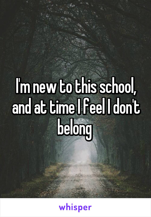 I'm new to this school, and at time I feel I don't belong 