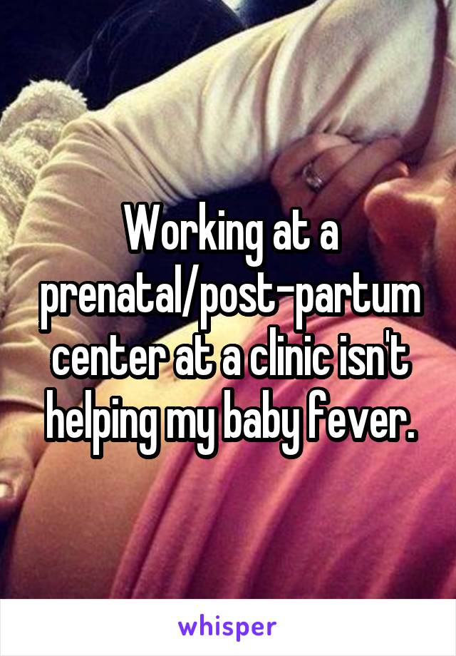 Working at a prenatal/post-partum center at a clinic isn't helping my baby fever.