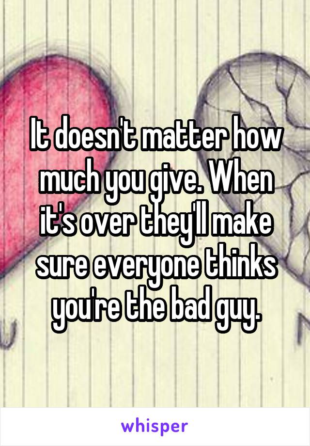 It doesn't matter how much you give. When it's over they'll make sure everyone thinks you're the bad guy.