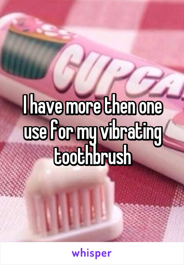 I have more then one use for my vibrating toothbrush