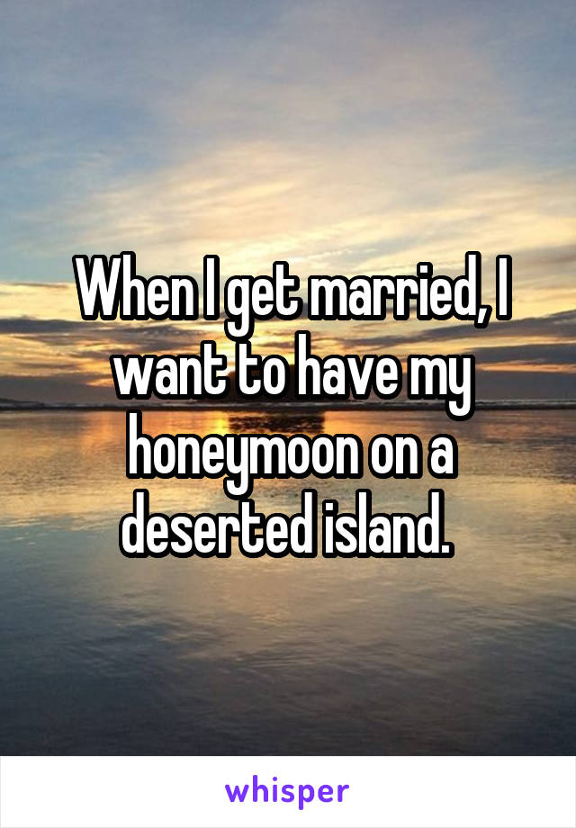 When I get married, I want to have my honeymoon on a deserted island. 