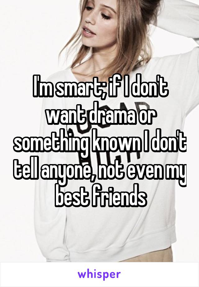 I'm smart; if I don't want drama or something known I don't tell anyone, not even my best friends