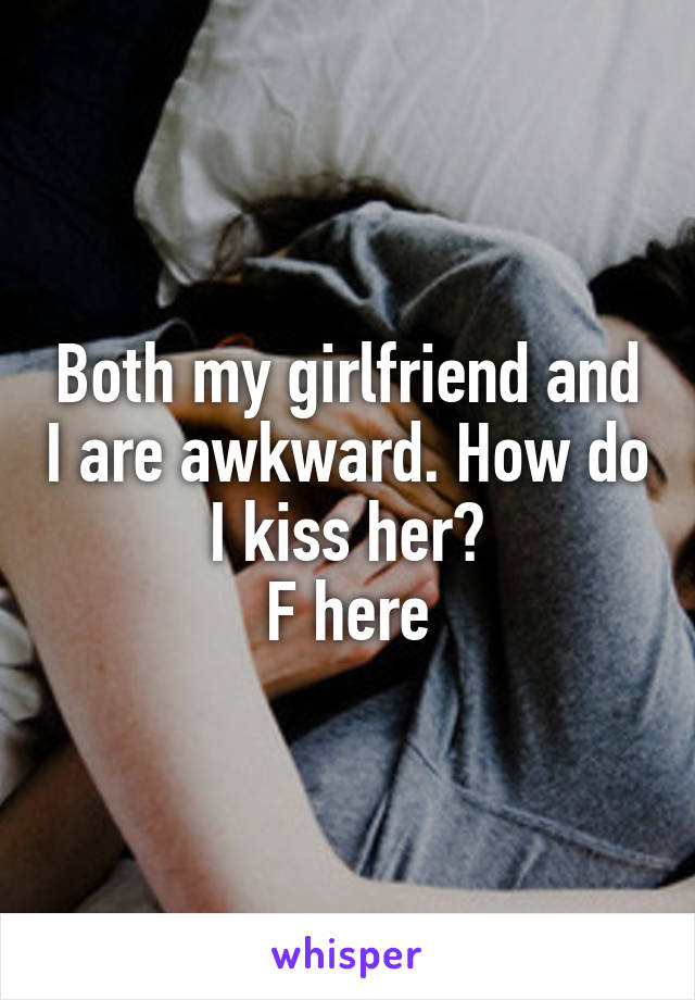 Both my girlfriend and I are awkward. How do I kiss her?
F here