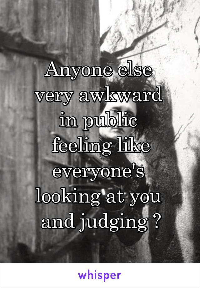 Anyone else 
very awkward 
in public 
feeling like everyone's 
looking at you 
and judging ?