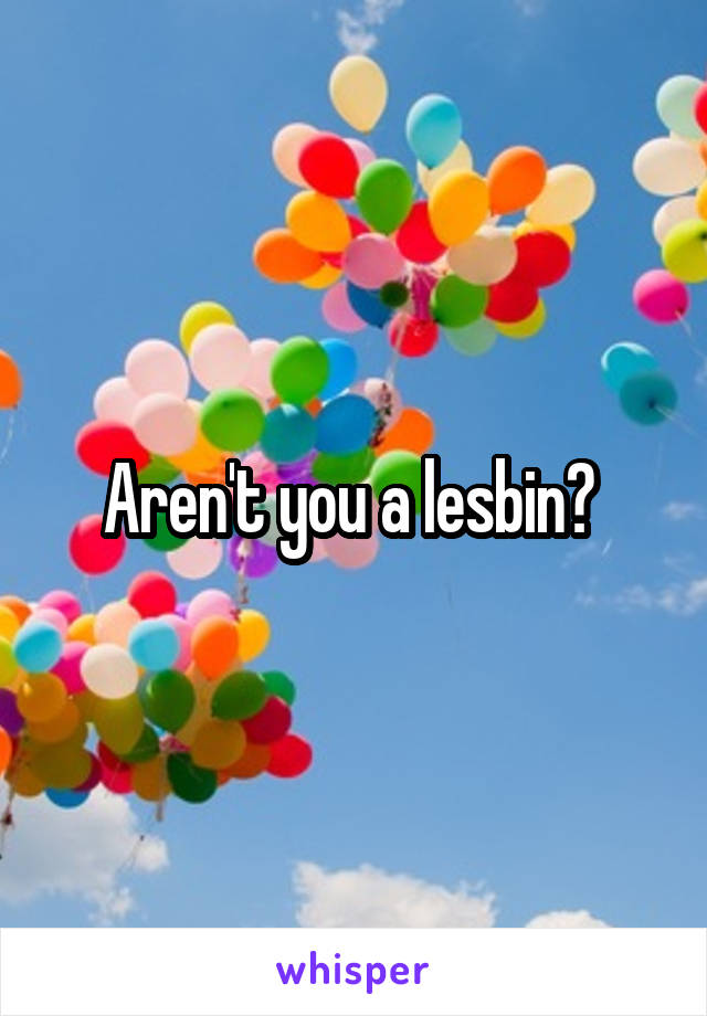 Aren't you a lesbin? 