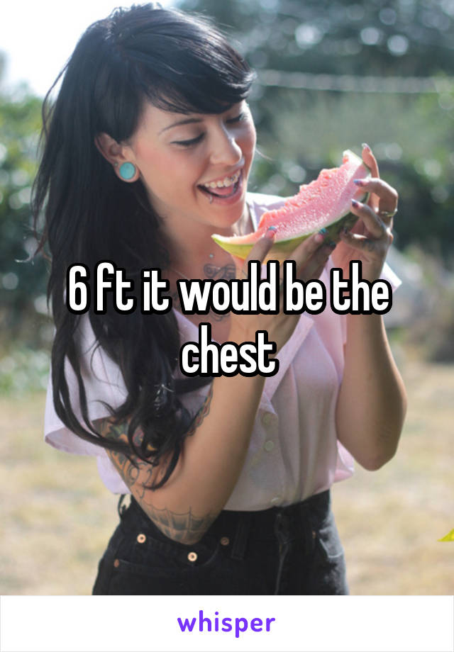 6 ft it would be the chest