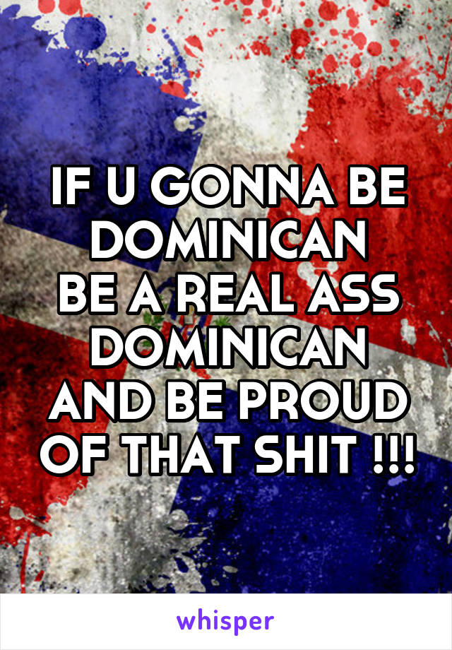 IF U GONNA BE DOMINICAN
BE A REAL ASS DOMINICAN AND BE PROUD OF THAT SHIT !!!