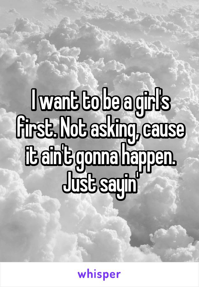 I want to be a girl's first. Not asking, cause it ain't gonna happen. Just sayin'