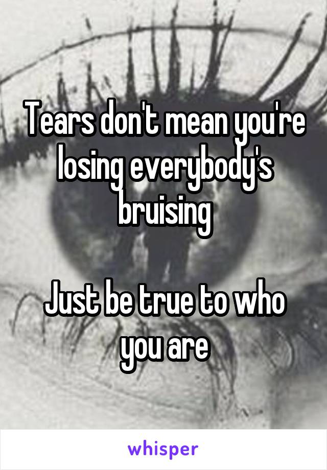 Tears don't mean you're losing everybody's bruising

Just be true to who you are